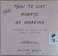 How To Not Always Be Working - A Toolkit for Creativity and Radical Self-Care written by Marlee Grace performed by Marlee Grace on CD (Unabridged)